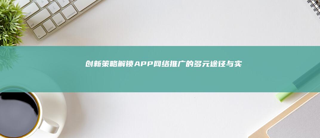 创新策略：解锁APP网络推广的多元途径与实战技巧